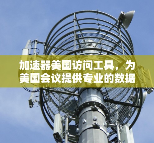 加速器美国访问工具，为美国会议提供专业的数据传输解决方案