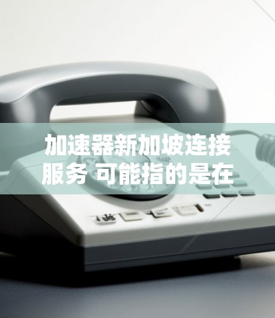 加速器新加坡连接服务 可能指的是在新加坡地区进行加速器开发、部署或使用的服务。加速器通常用于加速网络连接，提升数据传输速度，特别是在移动互联网、云计算、大数据等领域