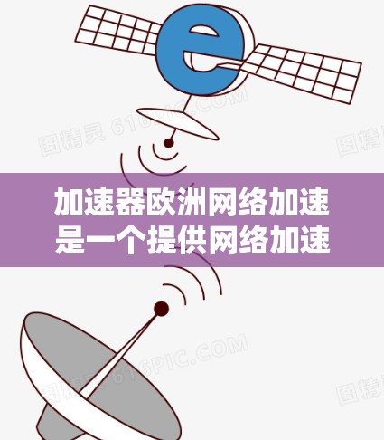 加速器欧洲网络加速是一个提供网络加速服务的工具，可以帮助用户在欧洲地区的网络上快速连接和使用互联网。如果您正在寻找在欧洲地区提供网络加速的服务，以下是一些关键信息和建议