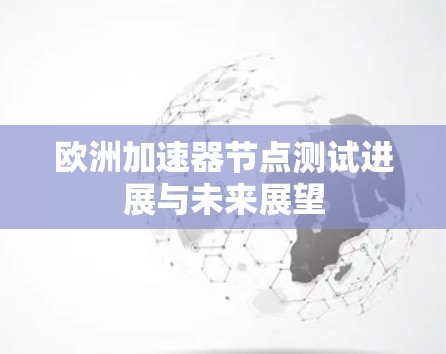 欧洲加速器节点测试进展与未来展望