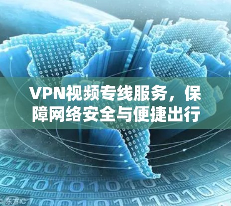 VPN视频专线服务，保障网络安全与便捷出行的全新解决方案