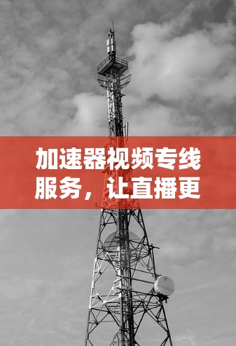 加速器视频专线服务，让直播更流畅，更便捷！