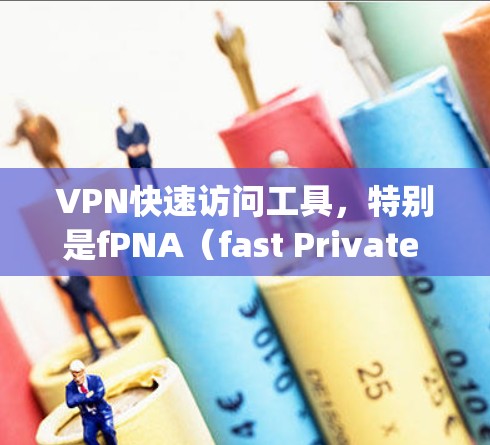 VPN快速访问工具，特别是fPNA（fast Private Networking Access）旨在通过更高效的网络连接机制，缩短用户与目标网站之间的连接时间。以下是对这些工具的详细分析和总结