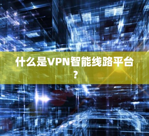 什么是VPN智能线路平台? 什么是VPN智能线路平台?