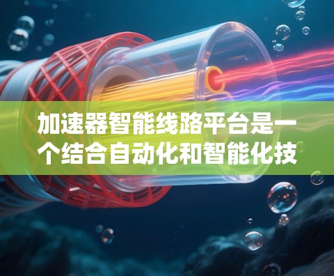 加速器智能线路平台是一个结合自动化和智能化技术的系统，专注于优化电力、通信或能源等领域的智能线路。平台可能包含以下功能