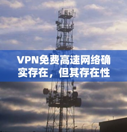 VPN免费高速网络确实存在，但其存在性和应用各有不同。以下是对这种现象的详细分析