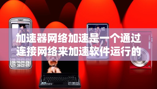 加速器网络加速是一个通过连接网络来加速软件运行的工具，利用网络资源提升系统性能，尤其适用于处理多任务或需要大量计算资源的软件。以下是使用加速器网络加速的步骤指南