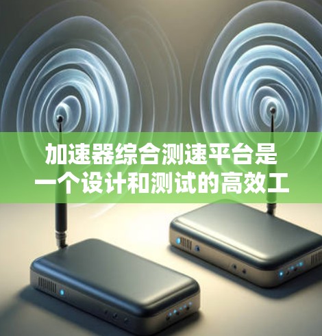 加速器综合测速平台是一个设计和测试的高效工具，主要分为测速、测试和优化三个模块。以下是对其功能的详细说明