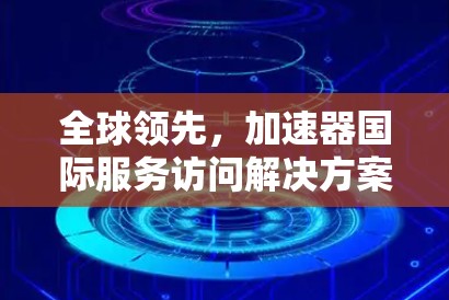 全球领先，加速器国际服务访问解决方案