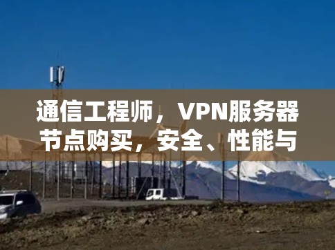 通信工程师，VPN服务器节点购买，安全、性能与长期管理的平衡之道