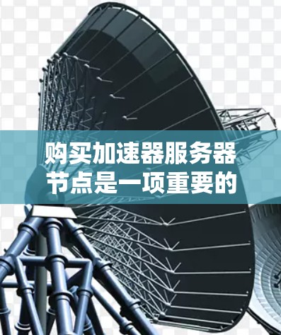 购买加速器服务器节点是一项重要的技术优化步骤，通常用于提升服务器性能、节省资源和降低成本。以下是一个详细的步骤指南，帮助您购买并配置加速器服务器节点