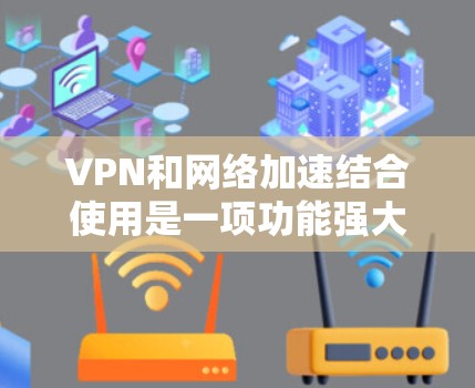 VPN和网络加速结合使用是一项功能强大且安全的网络连接方式，能够显著提升用户的信息访问效率和体验。以下是对该功能的详细分析和步骤说明