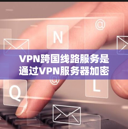VPN跨国线路服务是通过VPN服务器加密数据，允许在跨过多个国家访问其他国家的网络。以下是对VPN跨国线路服务的详细总结