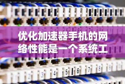 优化加速器手机的网络性能是一个系统工程，涉及多个步骤和注意事项。以下是逐步指南，帮助你提升网络性能