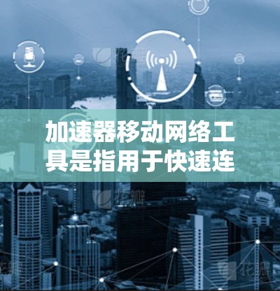 加速器移动网络工具是指用于快速连接移动设备到移动网络的工具。这些工具通常包括加速器、移动数据连接器、Wi-Fi连接器等，旨在优化数据传输速度，减少网络使用时间