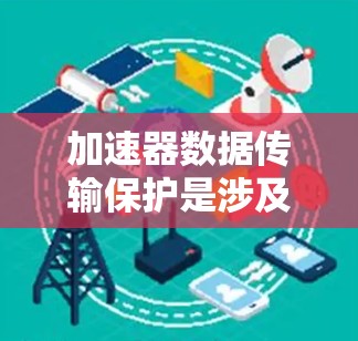 加速器数据传输保护是涉及在高速公路上保护数据安全的技术，主要通过加密和数据存储保护来防止数据泄露和丢失。以下是对此主题的详细介绍