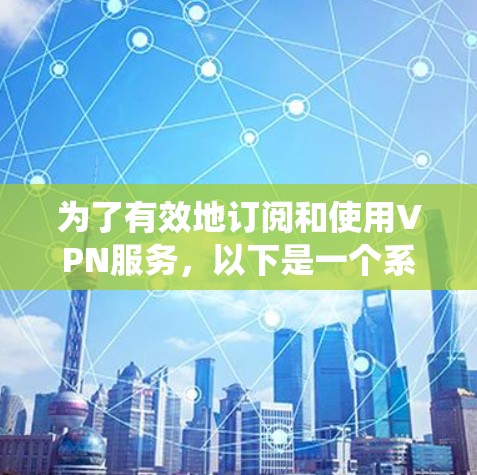 为了有效地订阅和使用VPN服务，以下是一个系统化的推荐和使用指南