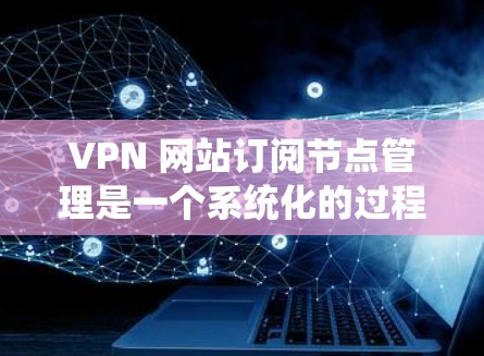 VPN 网站订阅节点管理是一个系统化的过程，涉及多个步骤，旨在确保数据安全和合规。以下是详细的步骤指南