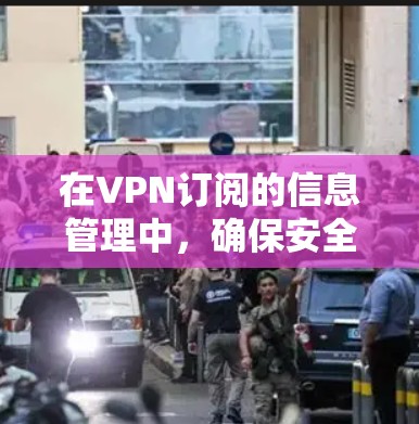 在VPN订阅的信息管理中，确保安全性和隐私是关键。以下是一个结构化的总结，涵盖记录、隐私保护、账户安全、支付安全以及使用限制等核心内容