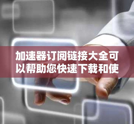 加速器订阅链接大全可以帮助您快速下载和使用各种加速工具，以提升网页加载速度和减少网络延迟。以下是一些常见的加速工具链接，供您参考