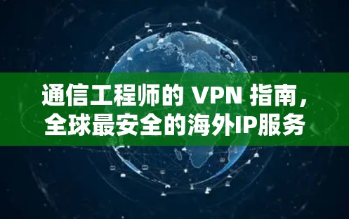 通信工程师的 VPN 指南，全球最安全的海外IP服务