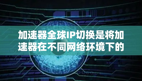 加速器全球IP切换是将加速器在不同网络环境下的配置进行灵活切换，以适应不同IP地址环境。以下是详细的步骤和注意事项