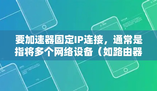 要加速器固定IP连接，通常是指将多个网络设备（如路由器、交换机等）连接到同一个加速器（如路由器或交换机）并将它们的IP地址固定在一个特定的网络地址上。以下是一些步骤和操作方法