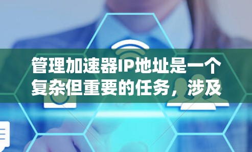 管理加速器IP地址是一个复杂但重要的任务，涉及多个方面，包括网络配置、安全措施以及平台使用。以下是一个系统化的指南，帮助您更好地理解和管理加速器IP地址