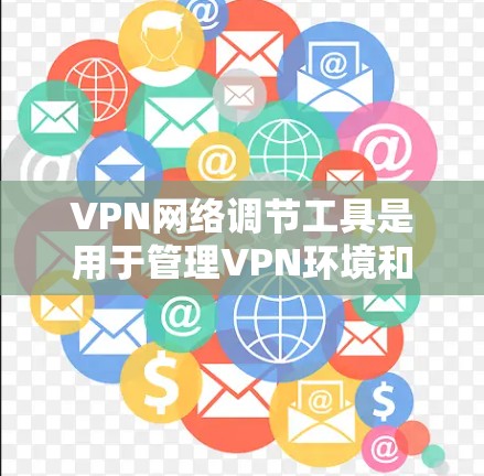 VPN网络调节工具是用于管理VPN环境和用户设置的工具，主要包括以下几个方面