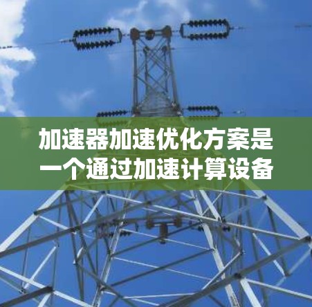 加速器加速优化方案是一个通过加速计算设备（如GPU、TPU等）来提升计算效率和性能的系统，广泛应用于科学计算、机器学习等领域。以下是对该主题的详细总结和分析