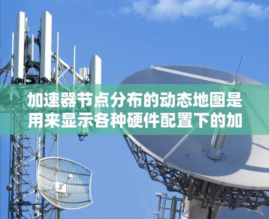 加速器节点分布的动态地图是用来显示各种硬件配置下的加速器数量和分布情况的图表。这些地图通常是通过硬件筛选、缓存缓存和优化技术生成的，反映了不同硬件配置下的加速器节点分布情况