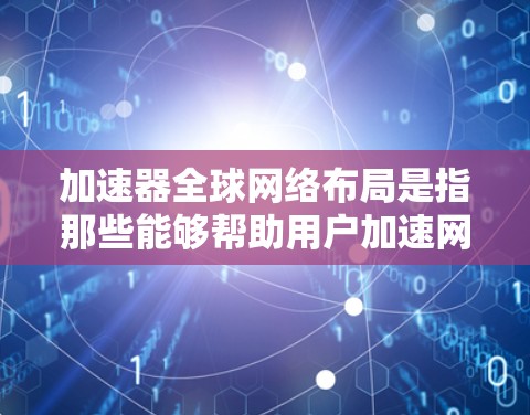 加速器全球网络布局是指那些能够帮助用户加速网络连接的设备或软件，分布在全球范围内。以下是对加速器全球网络布局的详细说明