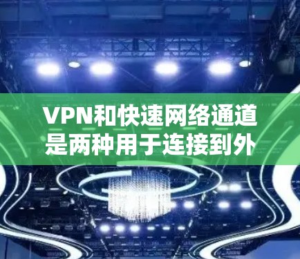 VPN和快速网络通道是两种用于连接到外部网络资源的方法，各有其特定的应用场景和优缺点。以下是对这两种方法的详细分析