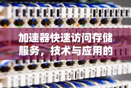 加速器快速访问存储服务，技术与应用的深度探索