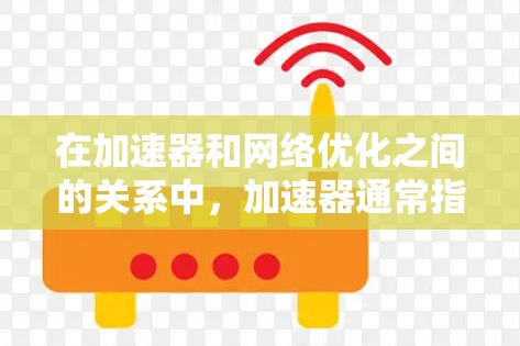 在加速器和网络优化之间的关系中，加速器通常指的是用于加速网络连接、提升网页速度或数据传输的软件工具。而快速网络优化可能指的是通过优化网络配置、使用特定工具或调整设置来提升网络性能的方法