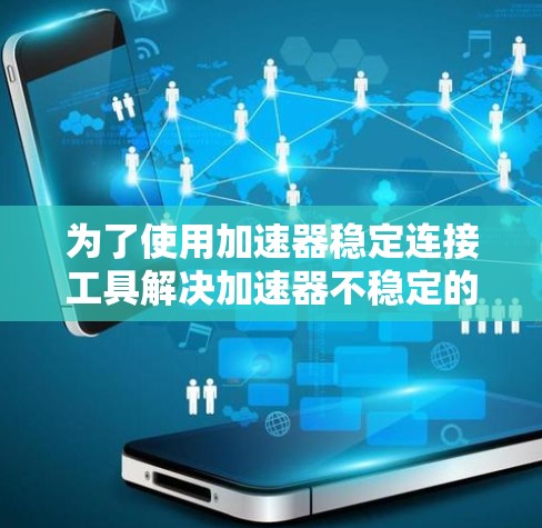 为了使用加速器稳定连接工具解决加速器不稳定的问题，可以按照以下步骤进行操作