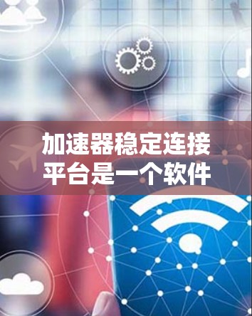加速器稳定连接平台是一个软件机制，旨在确保加速器在各种情况下都能正常运行，并在异常情况时自动检测和重置。以下是该平台的关键点