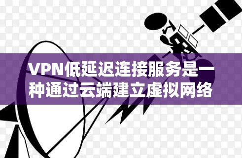 VPN低延迟连接服务是一种通过云端建立虚拟网络的网络，旨在提供高效的通信体验。以下是关于如何理解和使用低延迟连接服务的详细指南