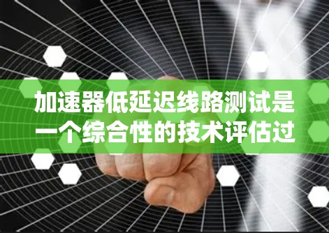 加速器低延迟线路测试是一个综合性的技术评估过程，旨在评估在低延迟传输条件下，加速器系统的表现。以下是对该主题的分步总结和解释