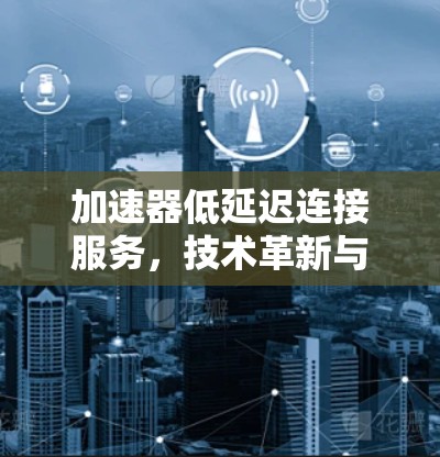 加速器低延迟连接服务，技术革新与用户体验提升