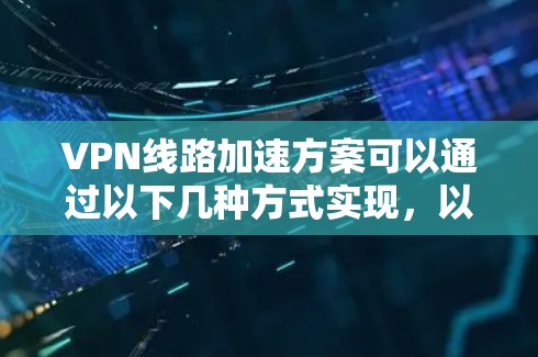 VPN线路加速方案可以通过以下几种方式实现，以下是一些常见的方法