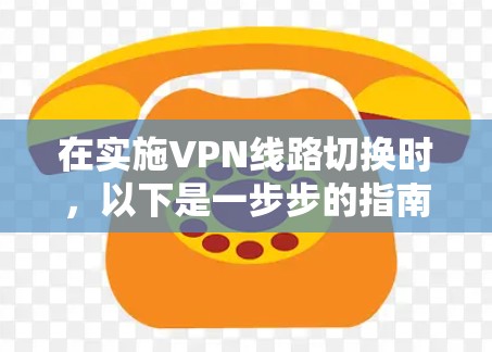 在实施VPN线路切换时，以下是一步步的指南，帮助您顺利完成