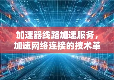 加速器线路加速服务，加速网络连接的技术革新