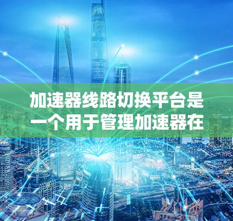 加速器线路切换平台是一个用于管理加速器在不同网络拓扑下的系统，旨在优化网络性能。以下是对该平台的详细分析