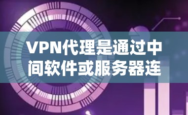 VPN代理是通过中间软件或服务器连接用户和目标服务器的技术，用户可以实现远程访问。以下是选择可靠的VPN代理服务的具体步骤