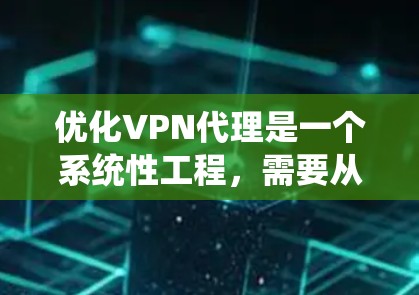 优化VPN代理是一个系统性工程，需要从多个方面进行全面考虑。以下是一些具体的优化方案和步骤，帮助您提升VPN代理的性能和安全性