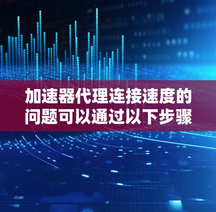 加速器代理连接速度的问题可以通过以下步骤逐步优化