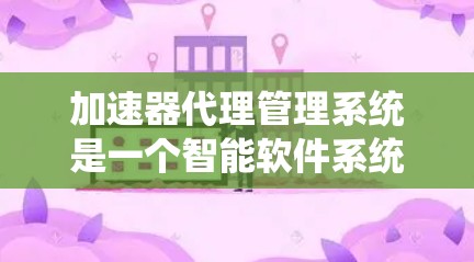 加速器代理管理系统是一个智能软件系统，旨在管理加速器的下载、安装和优化过程，以提高应用程序的下载效率和安装速度。以下是一个详细的概述，涵盖该系统的功能、支持和潜在挑战