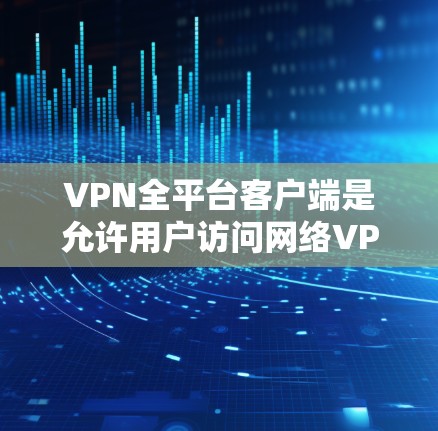 VPN全平台客户端是允许用户访问网络VPN服务的软件或应用程序。这些客户端通常通过合法的网站或应用下载，提供了一个方便的界面，用户可以访问各种VPN服务。以下是几个主要的VPN全平台客户端及其特点