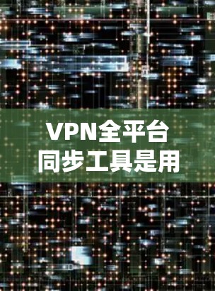 VPN全平台同步工具是用户在一个虚拟网络环境中能够连接到多个VPN服务器，同时访问本地计算机和多台服务器的网络服务工具。以下是这些工具的主要功能和使用方法
